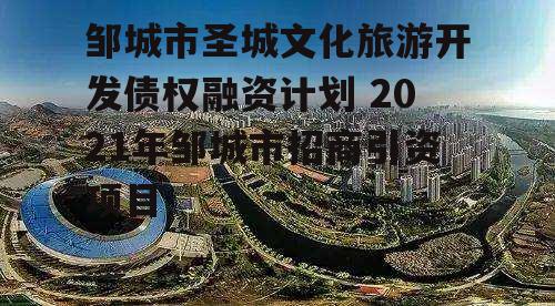 邹城市圣城文化旅游开发债权融资计划 2021年邹城市招商引资项目