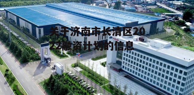 关于济南市长清区2022融资计划的信息