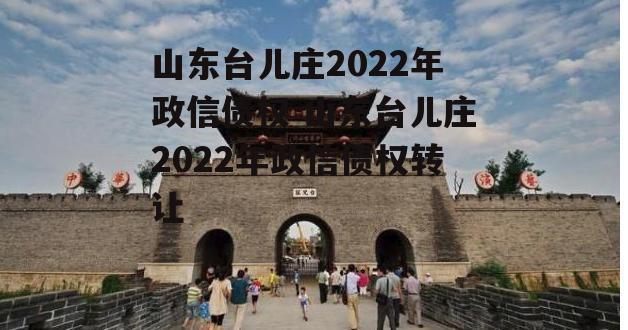 山东台儿庄2022年政信债权 山东台儿庄2022年政信债权转让