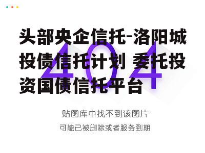 头部央企信托-洛阳城投债信托计划 委托投资国债信托平台