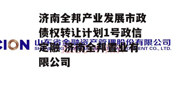 济南全邦产业发展市政债权转让计划1号政信定融 济南全邦置业有限公司