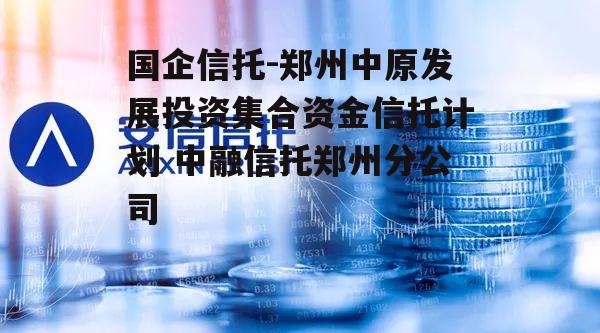 国企信托-郑州中原发展投资集合资金信托计划 中融信托郑州分公司