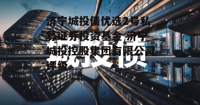 济宁城投债优选2号私募证券投资基金 济宁城投控股集团有限公司评级