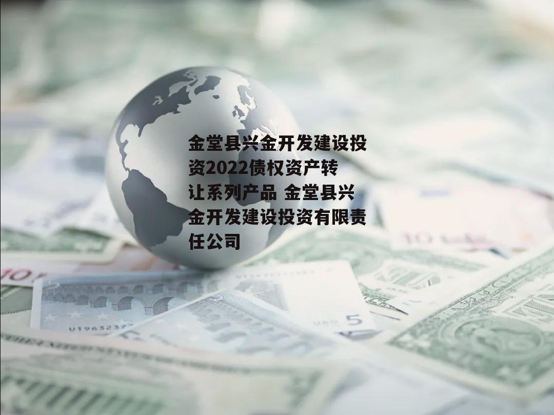 金堂县兴金开发建设投资2022债权资产转让系列产品 金堂县兴金开发建设投资有限责任公司