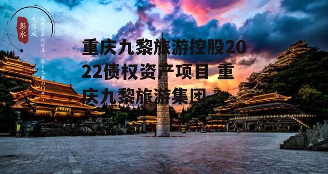 重庆九黎旅游控股2022债权资产项目 重庆九黎旅游集团