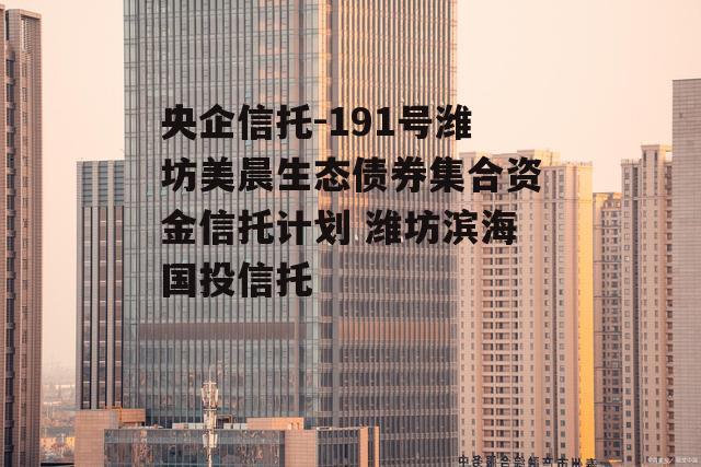 央企信托-191号潍坊美晨生态债券集合资金信托计划 潍坊滨海国投信托