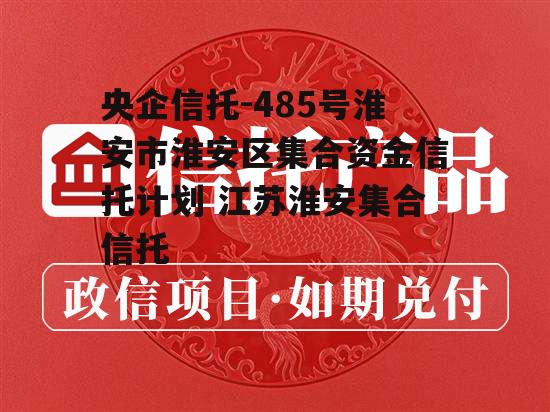 央企信托-485号淮安市淮安区集合资金信托计划 江苏淮安集合信托