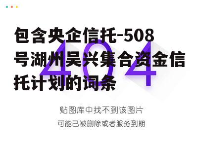 包含央企信托-508号湖州吴兴集合资金信托计划的词条