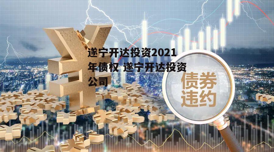 遂宁开达投资2021年债权 遂宁开达投资公司