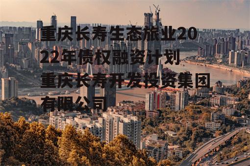 重庆长寿生态旅业2022年债权融资计划 重庆长寿开发投资集团有限公司