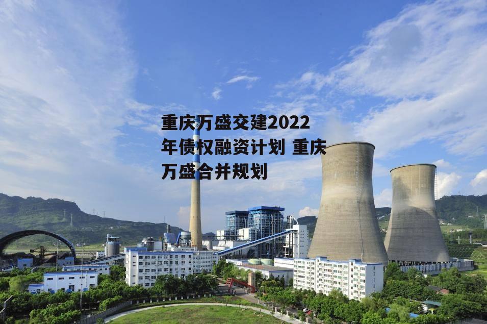 重庆万盛交建2022年债权融资计划 重庆万盛合并规划