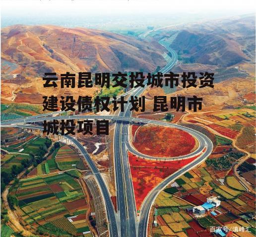 云南昆明交投城市投资建设债权计划 昆明市城投项目