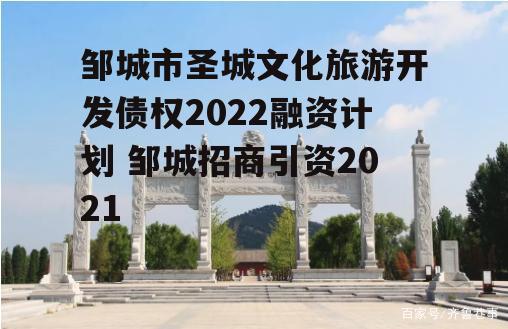 邹城市圣城文化旅游开发债权2022融资计划 邹城招商引资2021