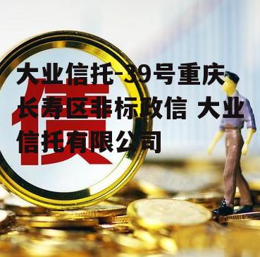 大业信托-39号重庆长寿区非标政信 大业信托有限公司