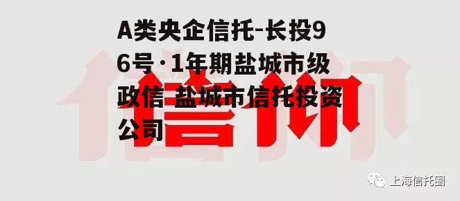 A类央企信托-长投96号·1年期盐城市级政信 盐城市信托投资公司