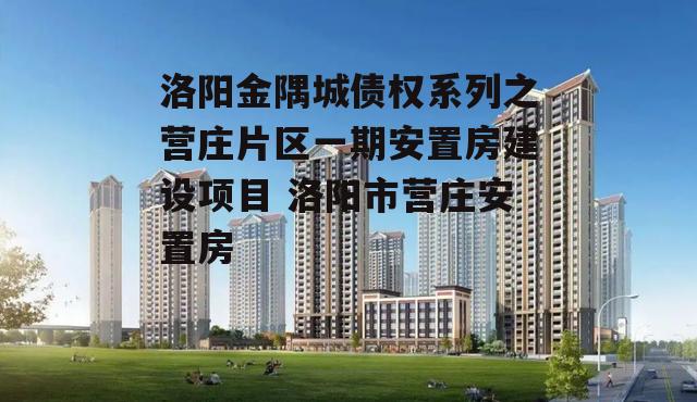 洛阳金隅城债权系列之营庄片区一期安置房建设项目 洛阳市营庄安置房