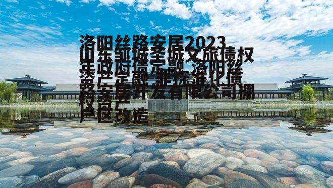 洛阳丝路安居2023年政府债定融 洛阳丝路安居开发有限公司棚户区改造