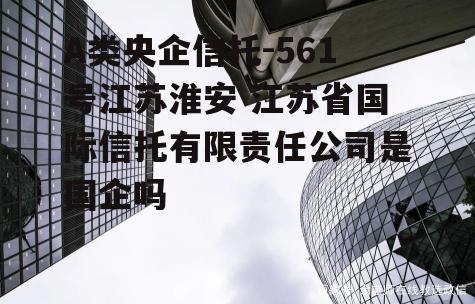 A类央企信托-561号江苏淮安 江苏省国际信托有限责任公司是国企吗