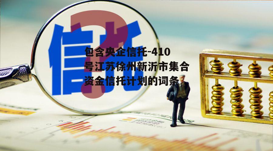 包含央企信托-410号江苏徐州新沂市集合资金信托计划的词条