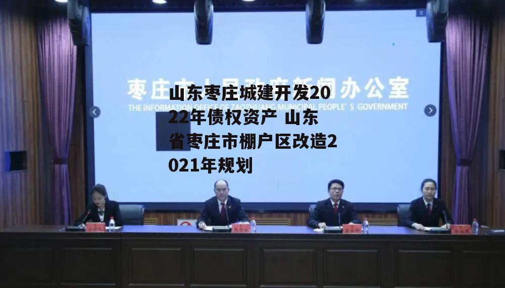 山东枣庄城建开发2022年债权资产 山东省枣庄市棚户区改造2021年规划