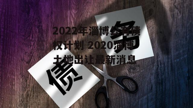 2022年淄博公有债权计划 2020淄博土地出让最新消息