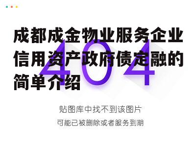 成都成金物业服务企业信用资产政府债定融的简单介绍