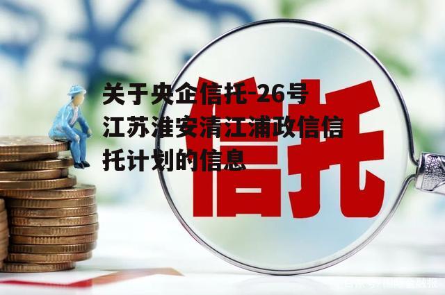 关于央企信托-26号江苏淮安清江浦政信信托计划的信息