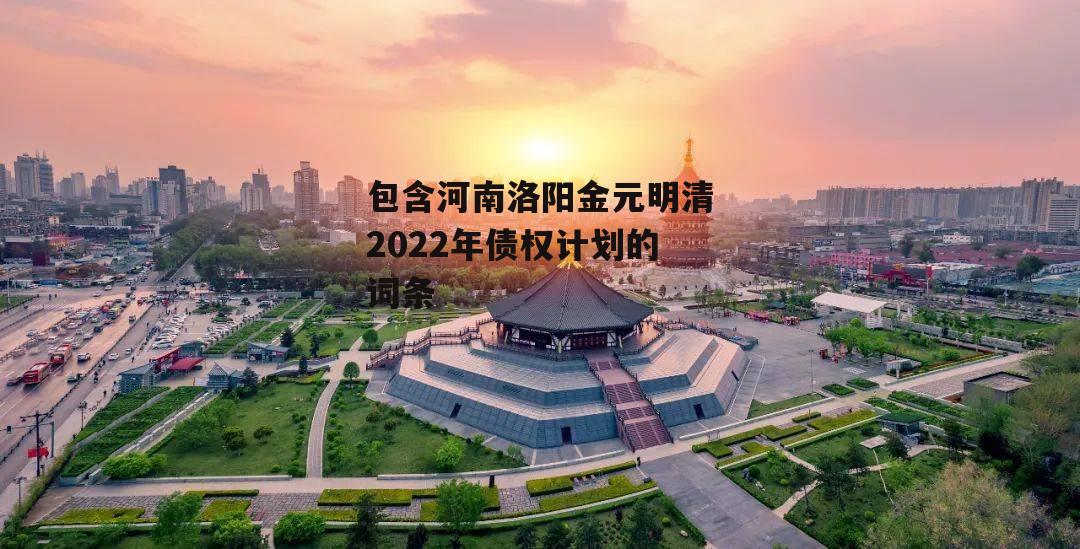 包含河南洛阳金元明清2022年债权计划的词条