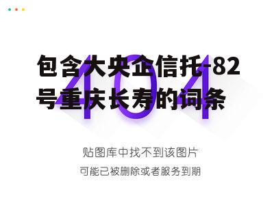 包含大央企信托-82号重庆长寿的词条