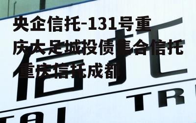 央企信托-131号重庆大足城投债集合信托 重庆信托成都