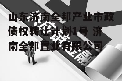 山东济南全邦产业市政债权转让计划1号 济南全邦置业有限公司