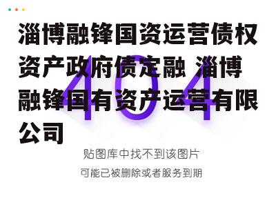 淄博融锋国资运营债权资产政府债定融 淄博融锋国有资产运营有限公司