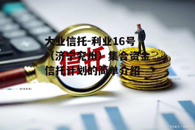 大业信托-利业16号（济宁兖州）集合资金信托计划的简单介绍