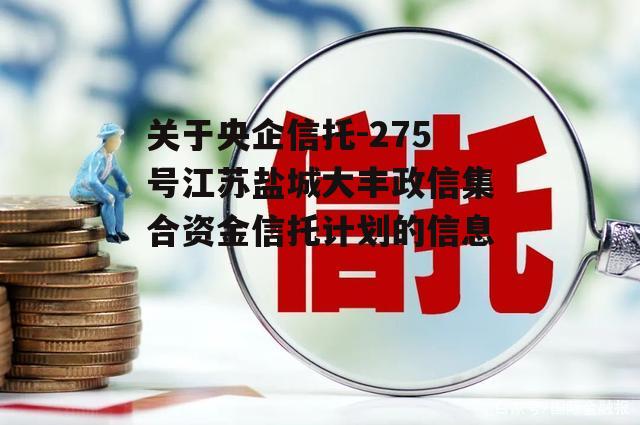 关于央企信托-275号江苏盐城大丰政信集合资金信托计划的信息