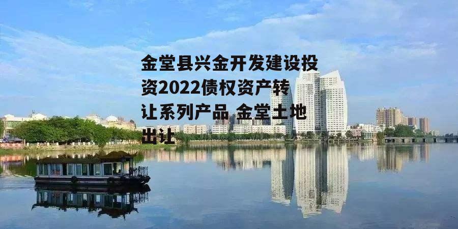 金堂县兴金开发建设投资2022债权资产转让系列产品 金堂土地出让