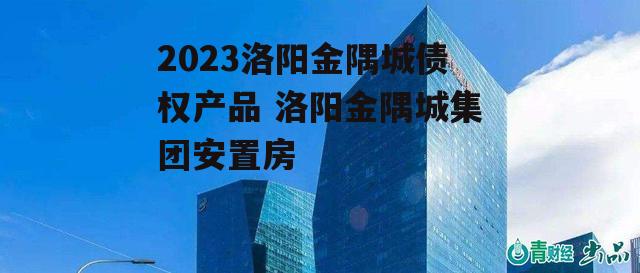 2023洛阳金隅城债权产品 洛阳金隅城集团安置房