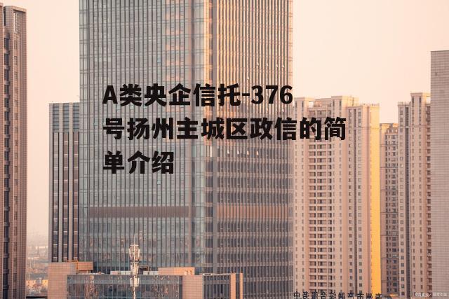 A类央企信托-376号扬州主城区政信的简单介绍