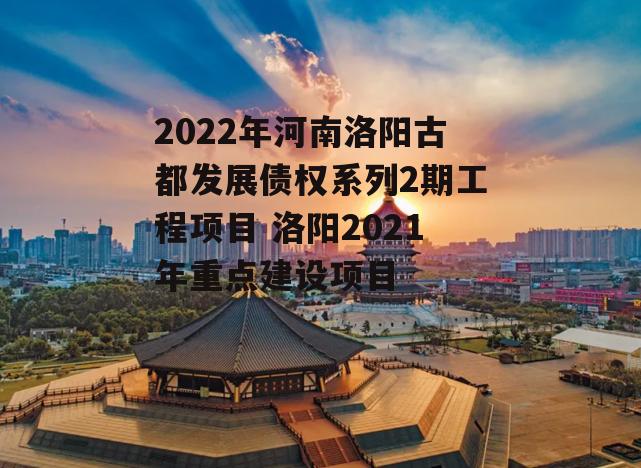 2022年河南洛阳古都发展债权系列2期工程项目 洛阳2021年重点建设项目