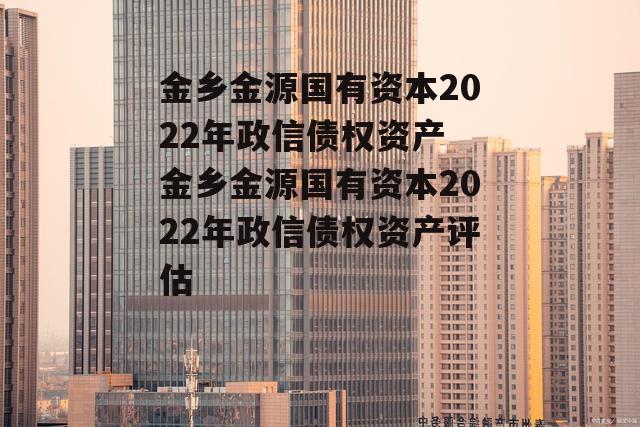 金乡金源国有资本2022年政信债权资产 金乡金源国有资本2022年政信债权资产评估