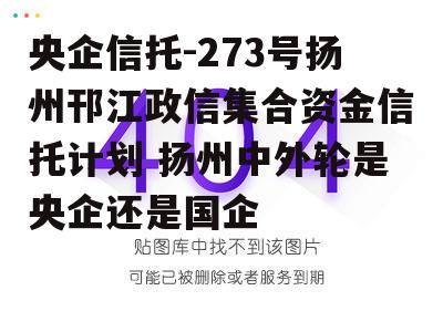 央企信托-273号扬州邗江政信集合资金信托计划 扬州中外轮是央企还是国企