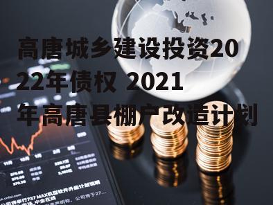 高唐城乡建设投资2022年债权 2021年高唐县棚户改造计划