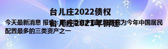 台儿庄2022债权 台儿庄2021年拆迁