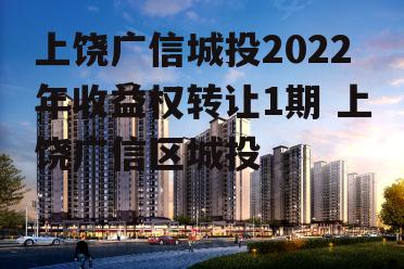 上饶广信城投2022年收益权转让1期 上饶广信区城投