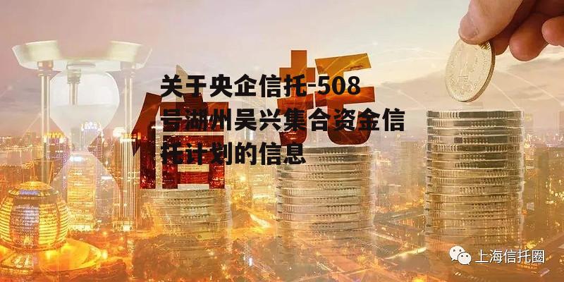 关于央企信托-508号湖州吴兴集合资金信托计划的信息