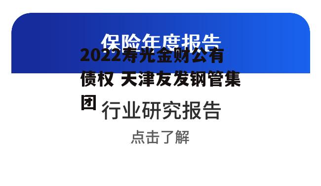 2022寿光金财公有债权 天津友发钢管集团