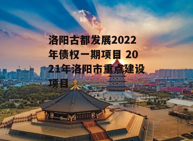 洛阳古都发展2022年债权一期项目 2021年洛阳市重点建设项目