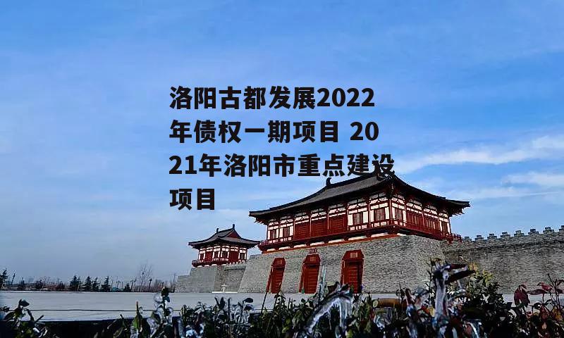 洛阳古都发展2022年债权一期项目 2021年洛阳市重点建设项目