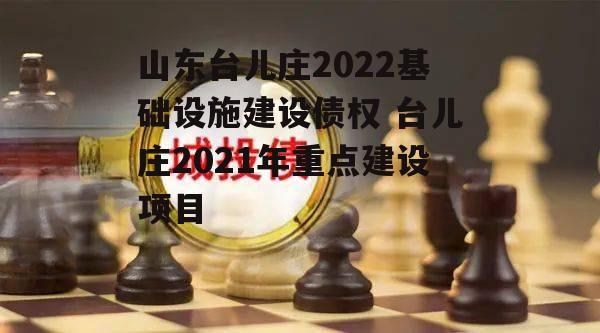 山东台儿庄2022基础设施建设债权 台儿庄2021年重点建设项目