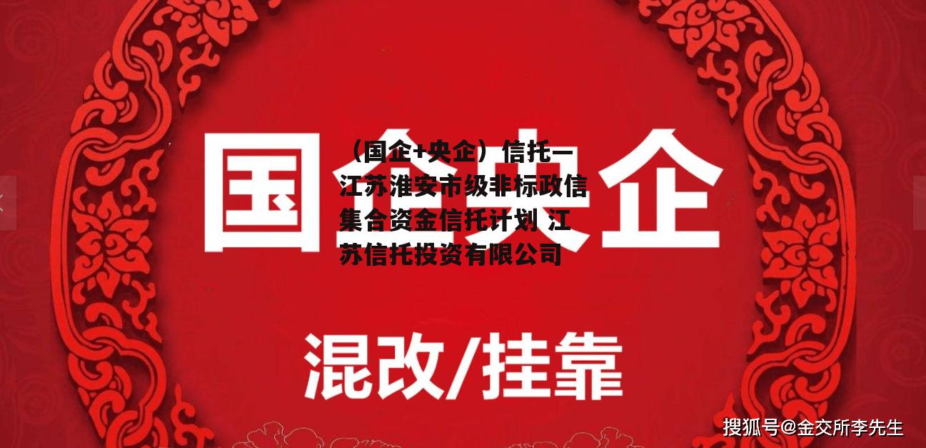 （国企+央企）信托—江苏淮安市级非标政信集合资金信托计划 江苏信托投资有限公司