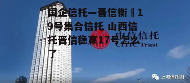 国企信托—晋信衡昇19号集合信托 山西信托晋信稳赢17号怎么了